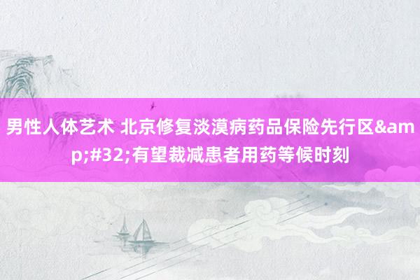 男性人体艺术 北京修复淡漠病药品保险先行区&#32;有望裁减患者用药等候时刻