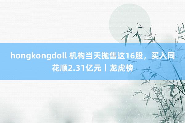 hongkongdoll 机构当天抛售这16股，买入同花顺2.31亿元丨龙虎榜