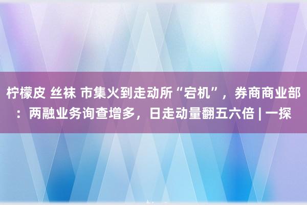 柠檬皮 丝袜 市集火到走动所“宕机”，券商商业部：两融业务询查增多，日走动量翻五六倍 | 一探