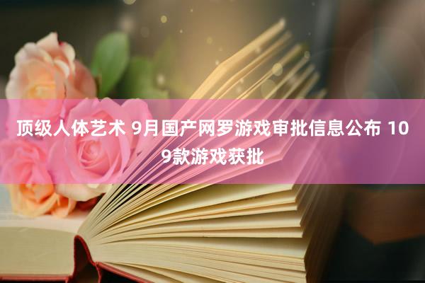 顶级人体艺术 9月国产网罗游戏审批信息公布 109款游戏获批