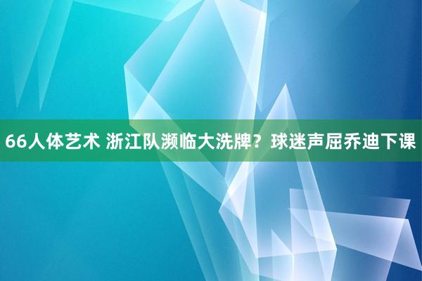 66人体艺术 浙江队濒临大洗牌？球迷声屈乔迪下课