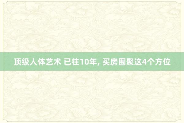 顶级人体艺术 已往10年， 买房围聚这4个方位