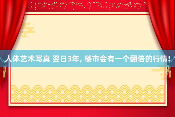 人体艺术写真 翌日3年， 楼市会有一个翻倍的行情!