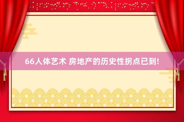 66人体艺术 房地产的历史性拐点已到!