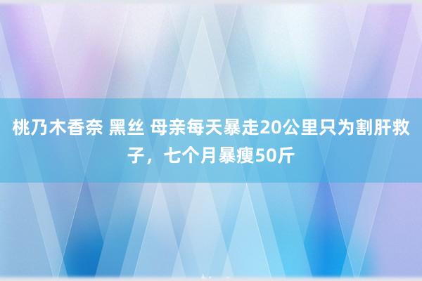 桃乃木香奈 黑丝 母亲每天暴走20公里只为割肝救子，七个月暴瘦50斤