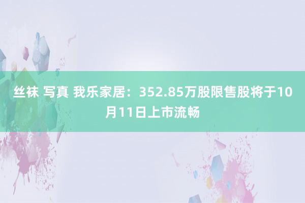 丝袜 写真 我乐家居：352.85万股限售股将于10月11日上市流畅