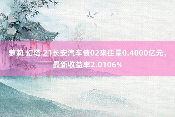 萝莉 幻塔 21长安汽车债02来往量0.4000亿元，最新收益率2.0106%