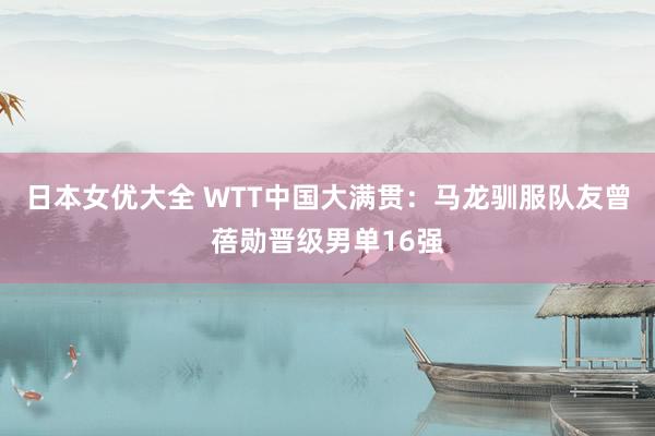 日本女优大全 WTT中国大满贯：马龙驯服队友曾蓓勋晋级男单16强