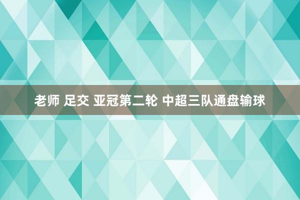 老师 足交 亚冠第二轮 中超三队通盘输球