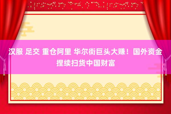 汉服 足交 重仓阿里 华尔街巨头大赚！国外资金捏续扫货中国财富