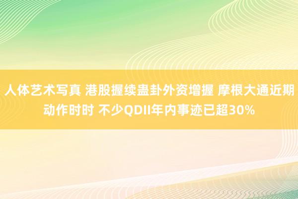 人体艺术写真 港股握续蛊卦外资增握 摩根大通近期动作时时 不少QDII年内事迹已超30%