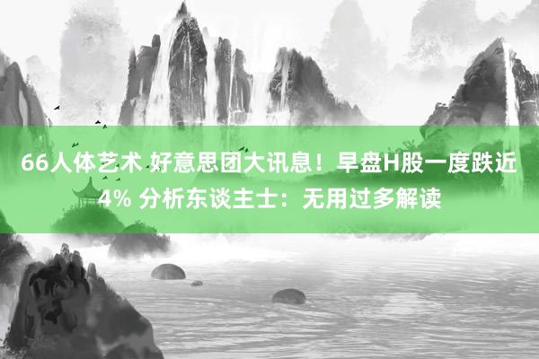 66人体艺术 好意思团大讯息！早盘H股一度跌近4% 分析东谈主士：无用过多解读