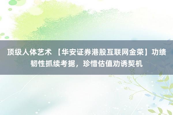 顶级人体艺术 【华安证券港股互联网金荣】功绩韧性抓续考据，珍惜估值劝诱契机