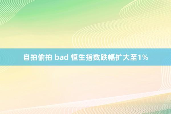 自拍偷拍 bad 恒生指数跌幅扩大至1%