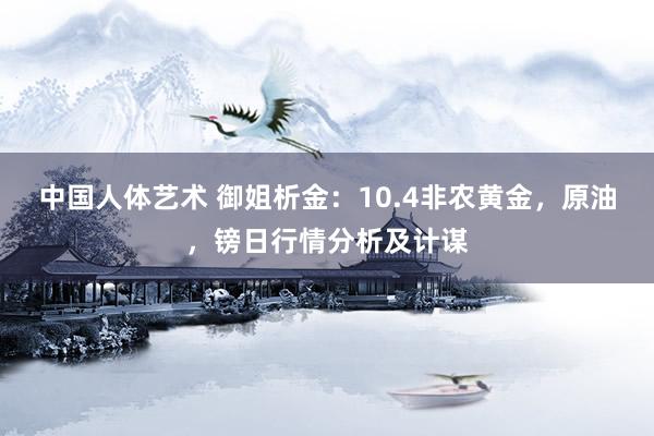 中国人体艺术 御姐析金：10.4非农黄金，原油，镑日行情分析及计谋