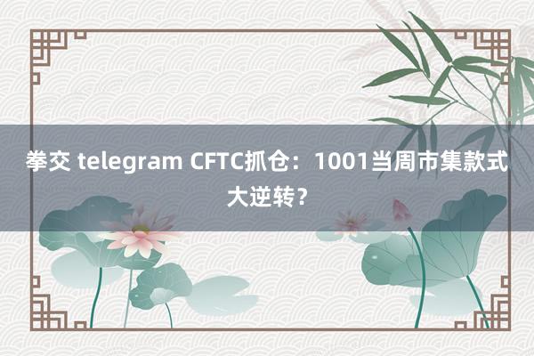 拳交 telegram CFTC抓仓：1001当周市集款式大逆转？