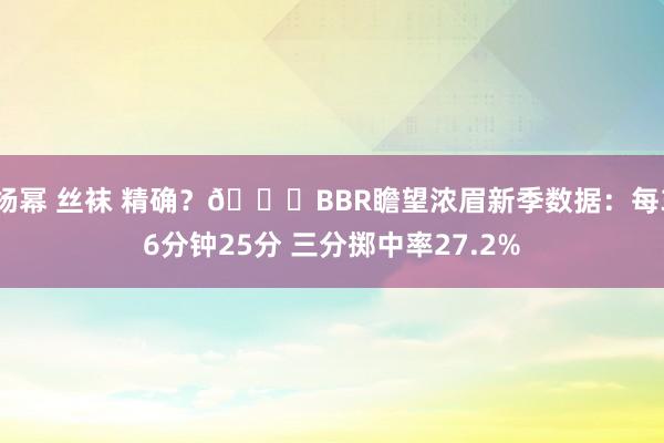 杨幂 丝袜 精确？😉BBR瞻望浓眉新季数据：每36分钟25分 三分掷中率27.2%