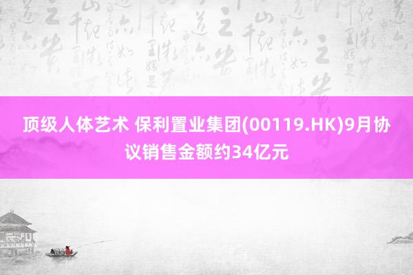 顶级人体艺术 保利置业集团(00119.HK)9月协议销售金额约34亿元