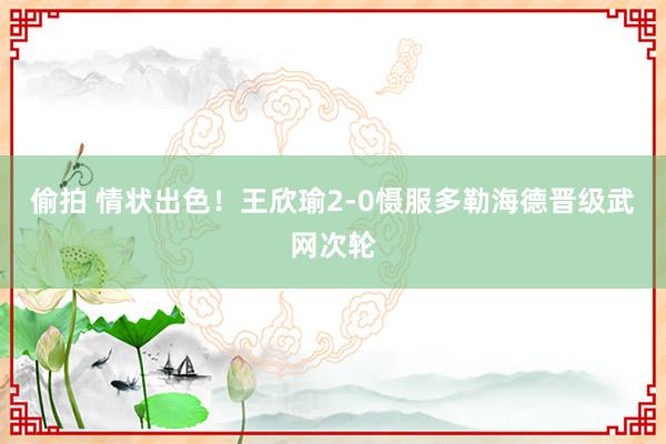 偷拍 情状出色！王欣瑜2-0慑服多勒海德晋级武网次轮