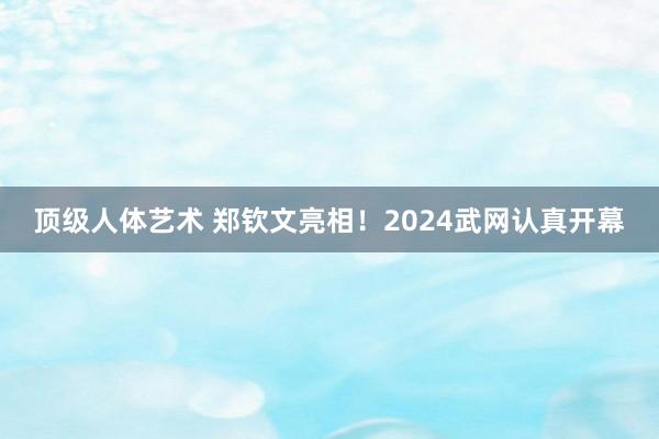 顶级人体艺术 郑钦文亮相！2024武网认真开幕