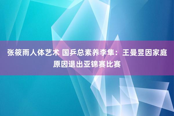 张筱雨人体艺术 国乒总素养李隼：王曼昱因家庭原因退出亚锦赛比赛