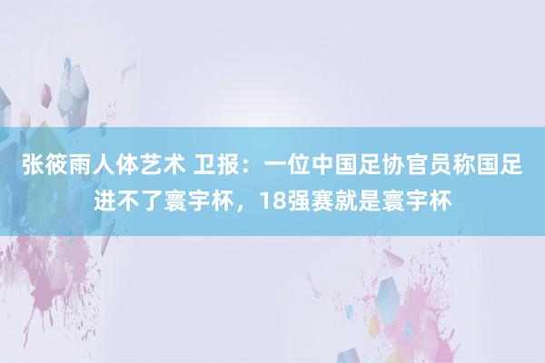 张筱雨人体艺术 卫报：一位中国足协官员称国足进不了寰宇杯，18强赛就是寰宇杯