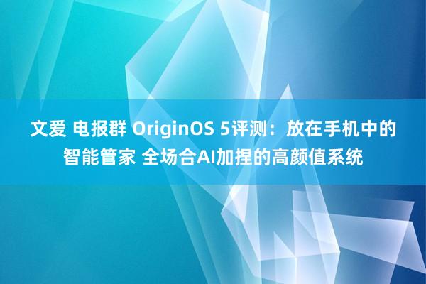 文爱 电报群 OriginOS 5评测：放在手机中的智能管家 全场合AI加捏的高颜值系统