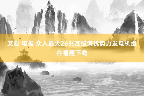 文爱 电报 众人最大26兆瓦级海优势力发电机组在福建下线