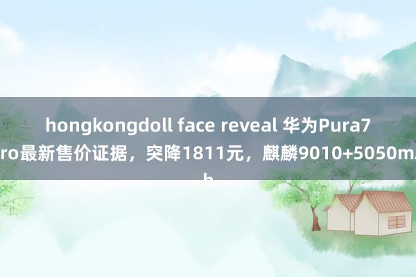 hongkongdoll face reveal 华为Pura70Pro最新售价证据，突降1811元，麒麟9010+5050mAh