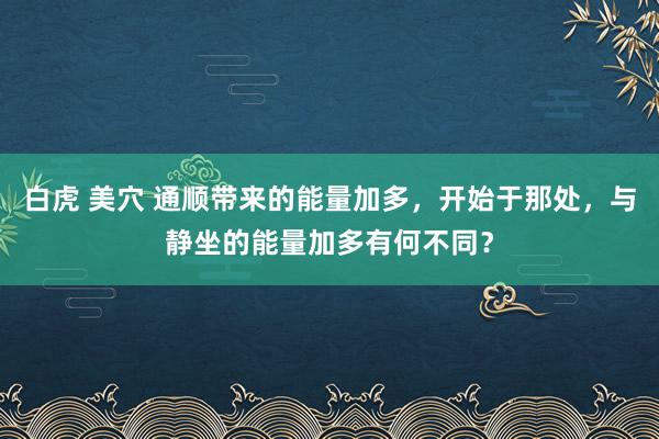 白虎 美穴 通顺带来的能量加多，开始于那处，与静坐的能量加多有何不同？