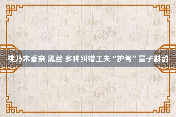 桃乃木香奈 黑丝 多种纠错工夫“护驾”量子斟酌