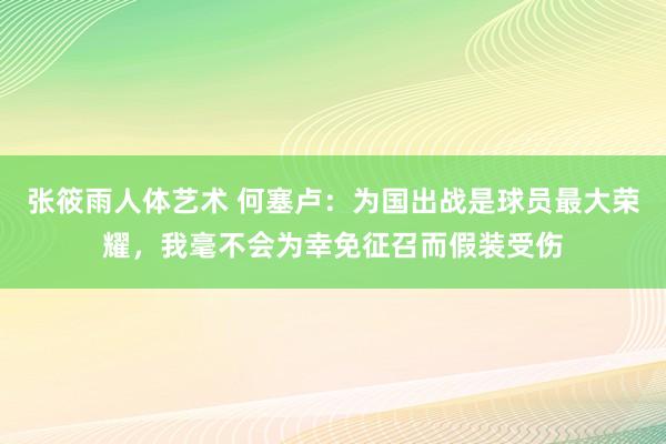 张筱雨人体艺术 何塞卢：为国出战是球员最大荣耀，我毫不会为幸免征召而假装受伤