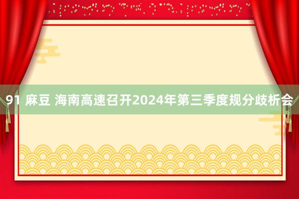 91 麻豆 海南高速召开2024年第三季度规分歧析会