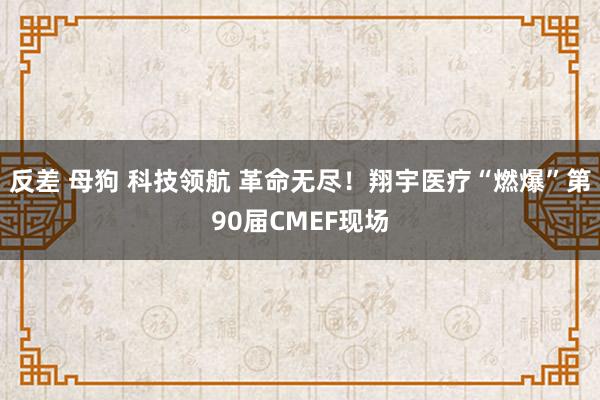 反差 母狗 科技领航 革命无尽！翔宇医疗“燃爆”第90届CMEF现场