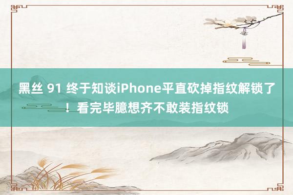 黑丝 91 终于知谈iPhone平直砍掉指纹解锁了！看完毕臆想齐不敢装指纹锁