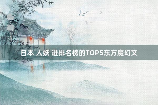 日本 人妖 进排名榜的TOP5东方魔幻文