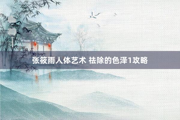 张筱雨人体艺术 祛除的色泽1攻略