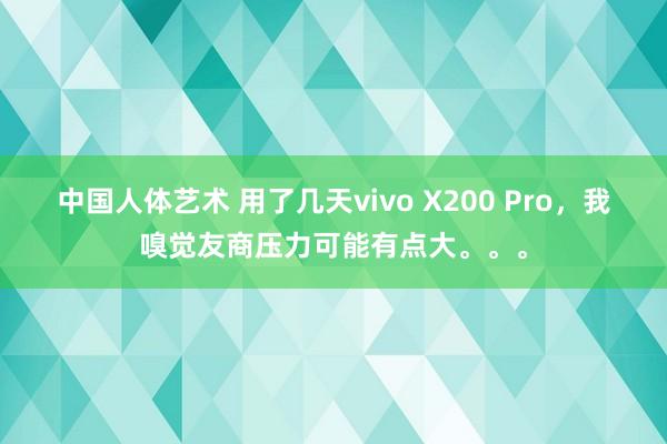 中国人体艺术 用了几天vivo X200 Pro，我嗅觉友商压力可能有点大。。。