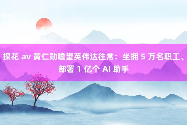 探花 av 黄仁勋瞻望英伟达往常：坐拥 5 万名职工、部署 1 亿个 AI 助手