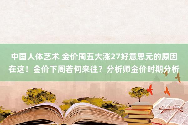 中国人体艺术 金价周五大涨27好意思元的原因在这！金价下周若何来往？分析师金价时期分析