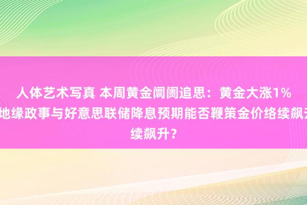 人体艺术写真 本周黄金阛阓追思：黄金大涨1%！地缘政事与好意思联储降息预期能否鞭策金价络续飙升？