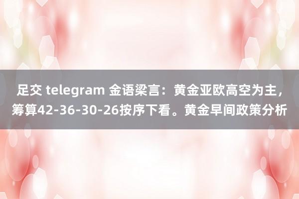 足交 telegram 金语梁言：黄金亚欧高空为主，筹算42-36-30-26按序下看。黄金早间政策分析