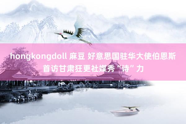 hongkongdoll 麻豆 好意思国驻华大使伯恩斯首访甘肃　狂更社媒秀“诗”力