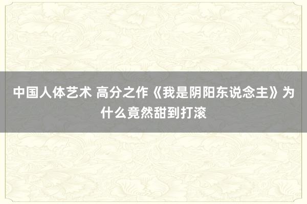 中国人体艺术 高分之作《我是阴阳东说念主》为什么竟然甜到打滚