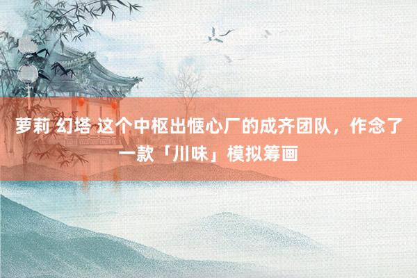 萝莉 幻塔 这个中枢出惬心厂的成齐团队，作念了一款「川味」模拟筹画