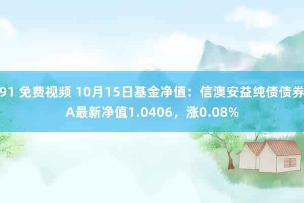 91 免费视频 10月15日基金净值：信澳安益纯债债券A最新净值1.0406，涨0.08%