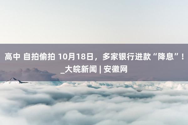 高中 自拍偷拍 10月18日，多家银行进款“降息”！_大皖新闻 | 安徽网