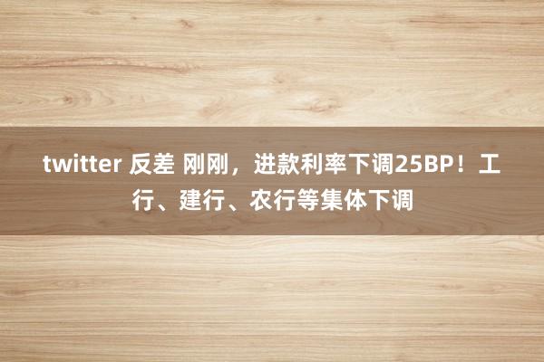 twitter 反差 刚刚，进款利率下调25BP！工行、建行、农行等集体下调