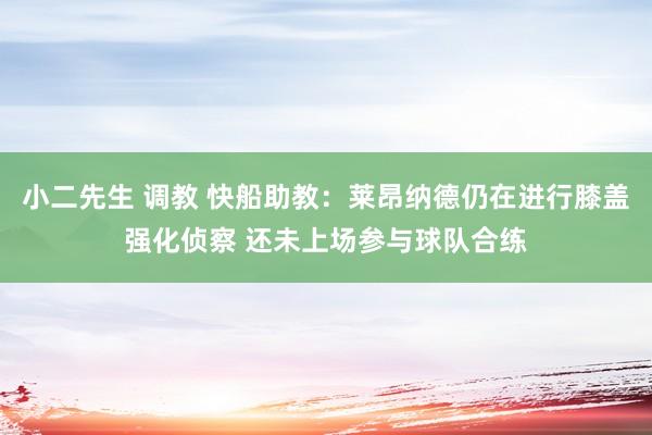 小二先生 调教 快船助教：莱昂纳德仍在进行膝盖强化侦察 还未上场参与球队合练