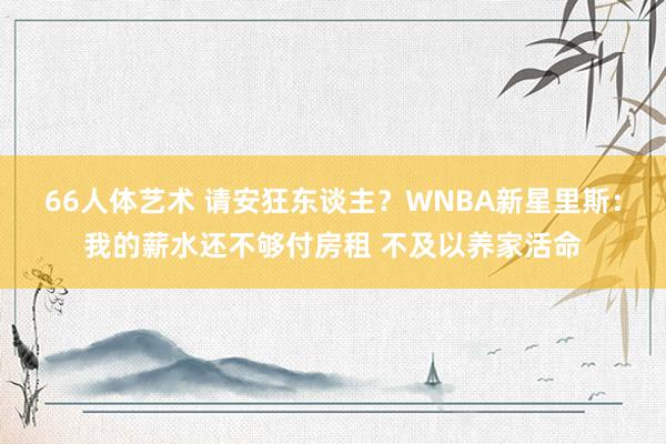 66人体艺术 请安狂东谈主？WNBA新星里斯：我的薪水还不够付房租 不及以养家活命